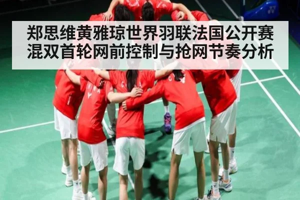 郑思维黄雅琼世界羽联法国公开赛混双首轮网前控制与抢网节奏分析