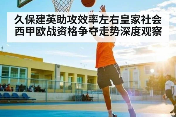 久保建英助攻效率左右皇家社会西甲欧战资格争夺走势深度观察