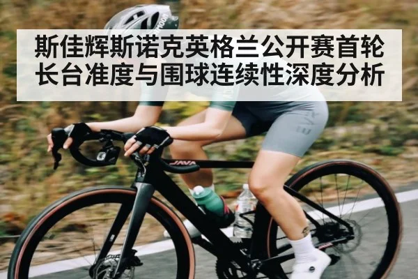斯佳辉斯诺克英格兰公开赛首轮长台准度与围球连续性深度分析