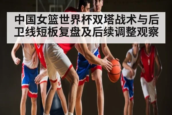 中国女篮世界杯双塔战术与后卫线短板复盘及后续调整观察