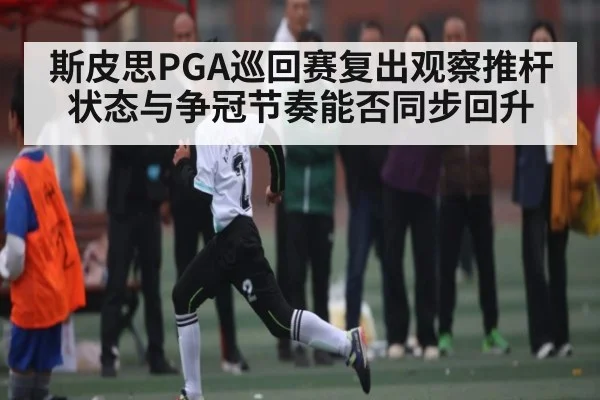 斯皮思PGA巡回赛复出观察推杆状态与争冠节奏能否同步回升