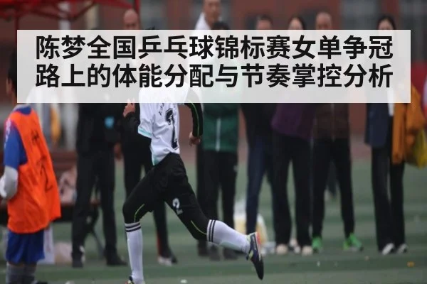 陈梦全国乒乓球锦标赛女单争冠路上的体能分配与节奏掌控分析